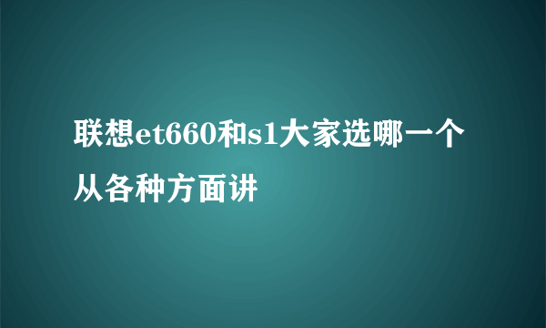 联想et660和s1大家选哪一个 从各种方面讲