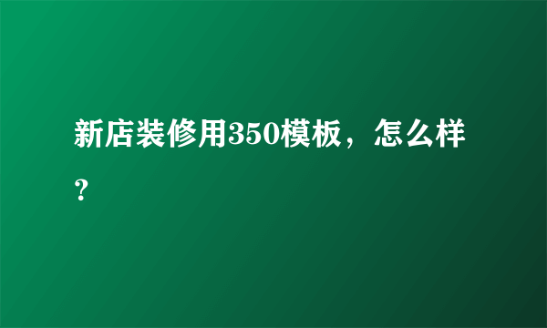 新店装修用350模板，怎么样？