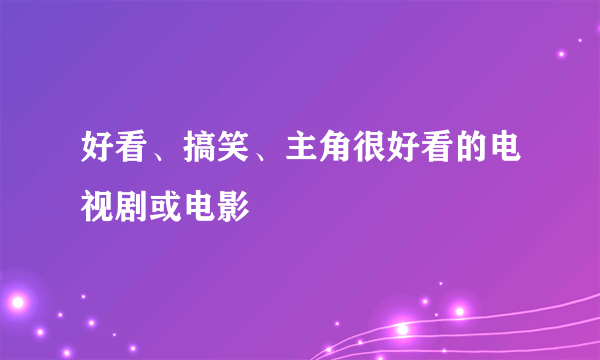 好看、搞笑、主角很好看的电视剧或电影