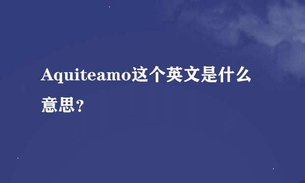 Aquiteamo这个英文是什么意思？