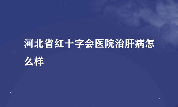 河北省红十字会医院治肝病怎么样