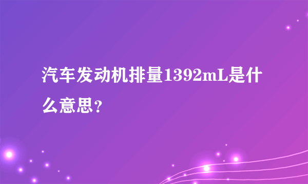 汽车发动机排量1392mL是什么意思？