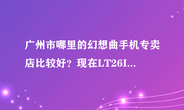 广州市哪里的幻想曲手机专卖店比较好？现在LT26I水货在幻想曲卖多少钱？