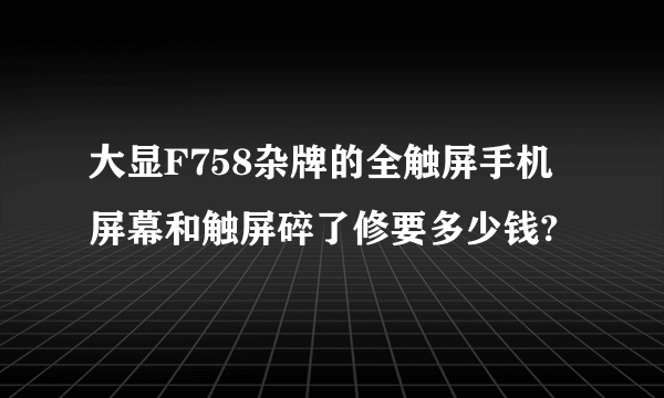 大显F758杂牌的全触屏手机屏幕和触屏碎了修要多少钱?