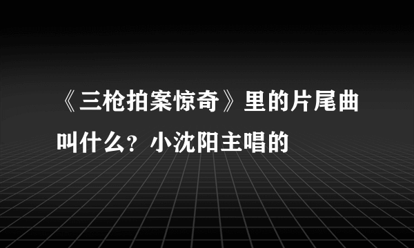 《三枪拍案惊奇》里的片尾曲叫什么？小沈阳主唱的