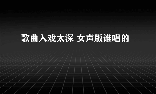 歌曲入戏太深 女声版谁唱的