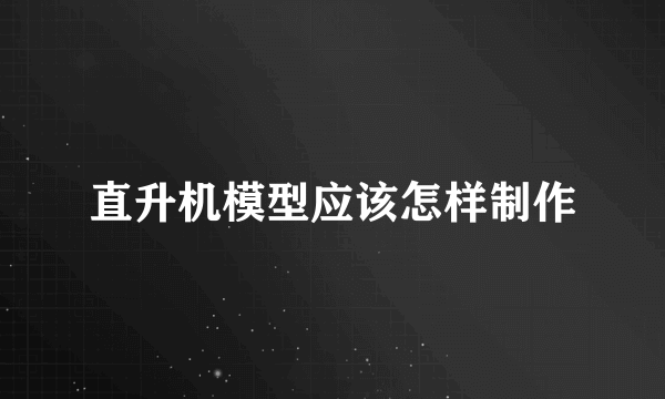 直升机模型应该怎样制作