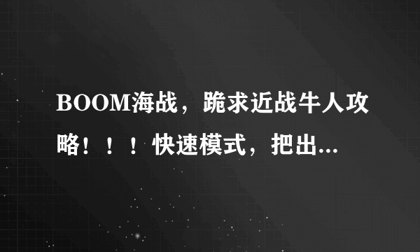 BOOM海战，跪求近战牛人攻略！！！快速模式，把出什么船，什么装都写上去！！！