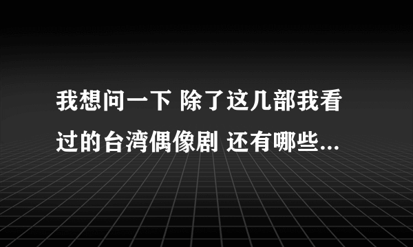 我想问一下 除了这几部我看过的台湾偶像剧 还有哪些好看的？