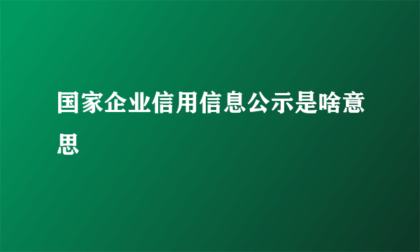 国家企业信用信息公示是啥意思