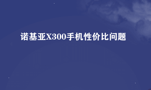 诺基亚X300手机性价比问题