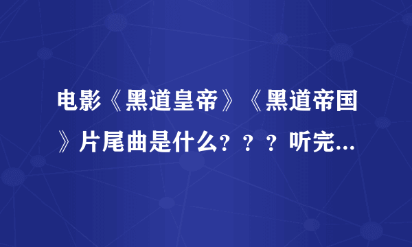 电影《黑道皇帝》《黑道帝国》片尾曲是什么？？？听完片尾曲再回答，THANK YOU