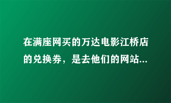 在满座网买的万达电影江桥店的兑换券，是去他们的网站在线订购还是现场兑换啊？？？