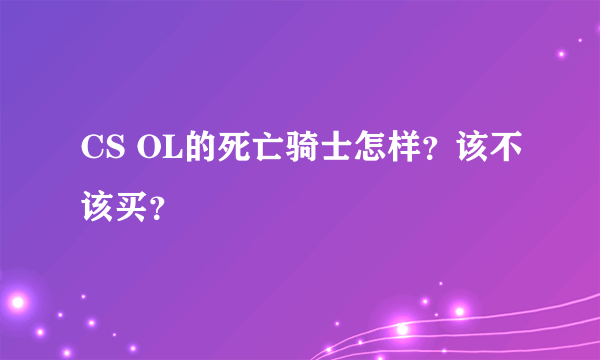 CS OL的死亡骑士怎样？该不该买？