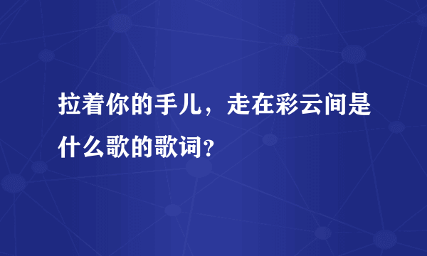 拉着你的手儿，走在彩云间是什么歌的歌词？