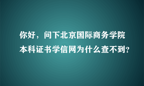 你好，问下北京国际商务学院本科证书学信网为什么查不到？