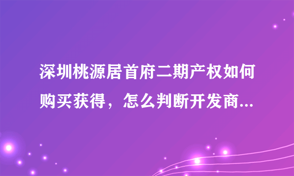 深圳桃源居首府二期产权如何购买获得，怎么判断开发商的实力？