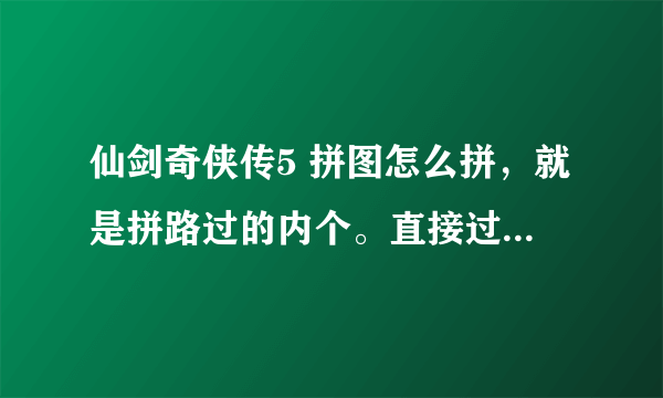 仙剑奇侠传5 拼图怎么拼，就是拼路过的内个。直接过去后门开不开这么把门打开？ 谢谢 给图给真相。