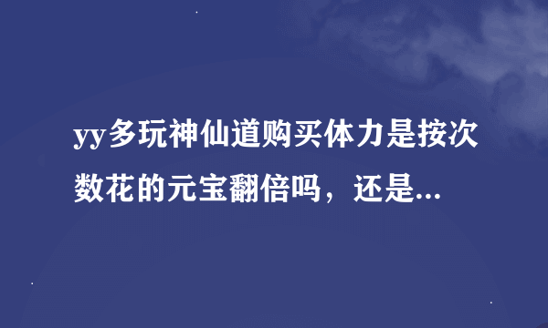 yy多玩神仙道购买体力是按次数花的元宝翻倍吗，还是一直都是20元宝40体力阿，