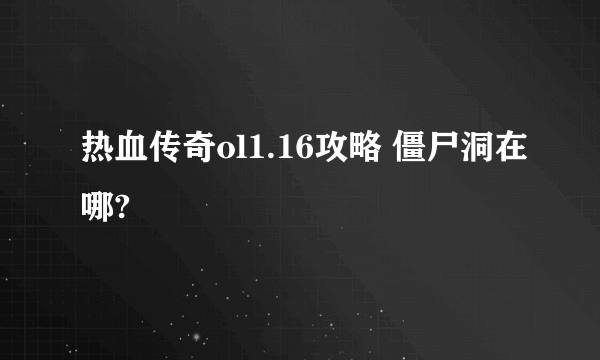 热血传奇ol1.16攻略 僵尸洞在哪?