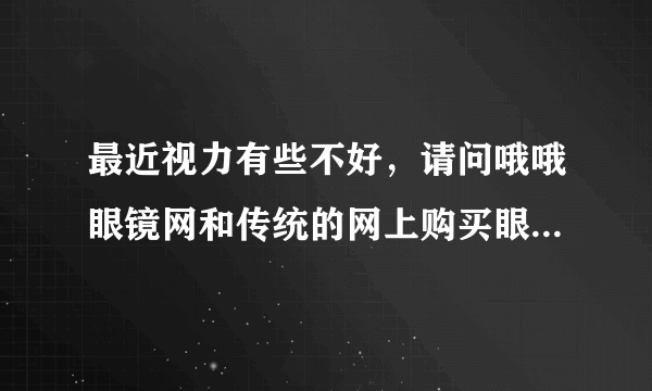 最近视力有些不好，请问哦哦眼镜网和传统的网上购买眼镜有什么不同吗？