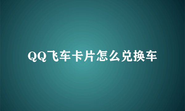 QQ飞车卡片怎么兑换车