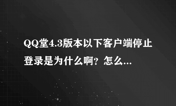 QQ堂4.3版本以下客户端停止登录是为什么啊？怎么办···