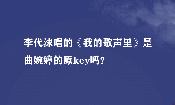 李代沫唱的《我的歌声里》是曲婉婷的原key吗？