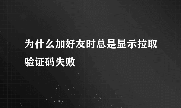 为什么加好友时总是显示拉取验证码失败