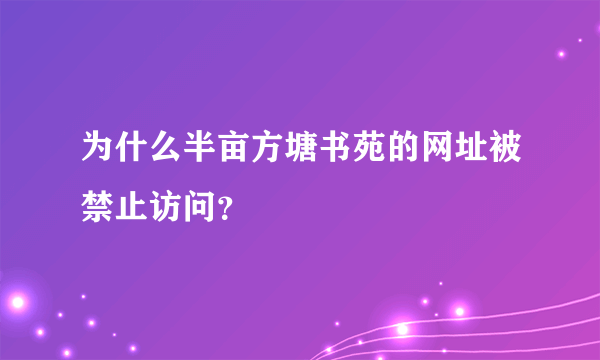 为什么半亩方塘书苑的网址被禁止访问？