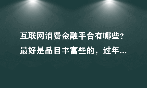 互联网消费金融平台有哪些？最好是品目丰富些的，过年了想买些大件，求指点!