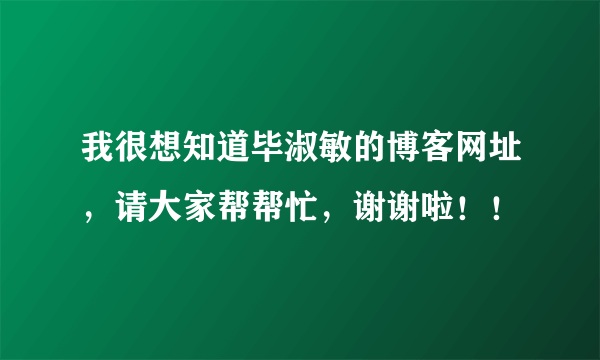 我很想知道毕淑敏的博客网址，请大家帮帮忙，谢谢啦！！