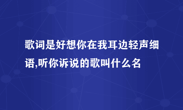 歌词是好想你在我耳边轻声细语,听你诉说的歌叫什么名