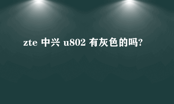 zte 中兴 u802 有灰色的吗?