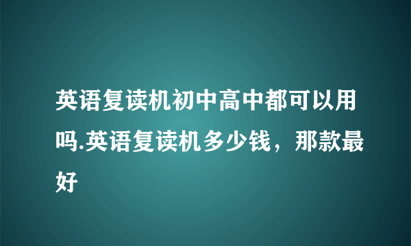 英语复读机初中高中都可以用吗.英语复读机多少钱，那款最好