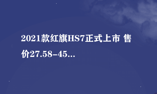 2021款红旗HS7正式上市 售价27.58-45.98万元