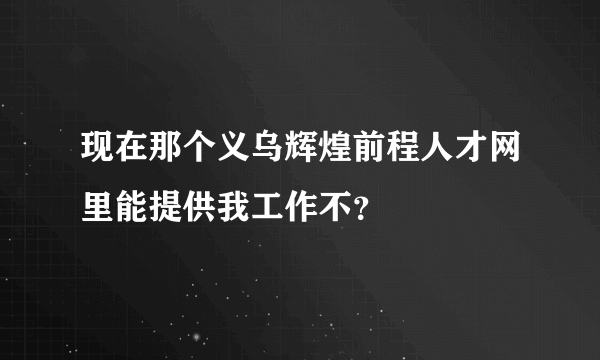 现在那个义乌辉煌前程人才网里能提供我工作不？