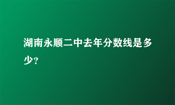 湖南永顺二中去年分数线是多少？