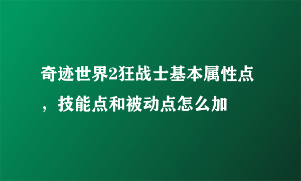 奇迹世界2狂战士基本属性点，技能点和被动点怎么加