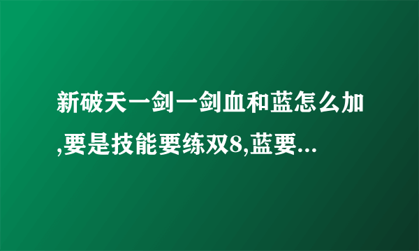 新破天一剑一剑血和蓝怎么加,要是技能要练双8,蓝要加到多少才够用,为什么要加那么多,用一次武功要多少蓝.