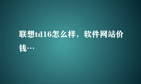 联想td16怎么样，软件网站价钱…