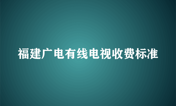 福建广电有线电视收费标准