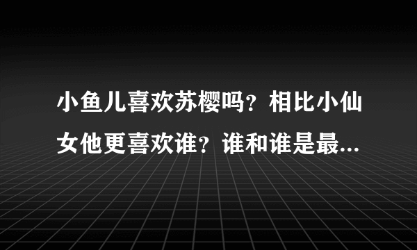 小鱼儿喜欢苏樱吗？相比小仙女他更喜欢谁？谁和谁是最佳配对？