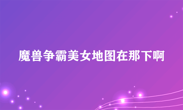 魔兽争霸美女地图在那下啊