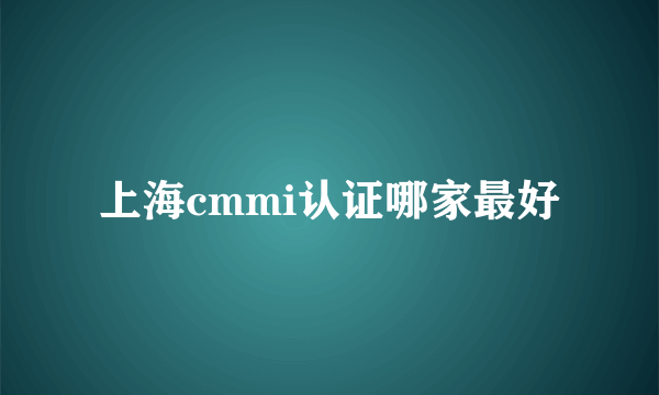 上海cmmi认证哪家最好