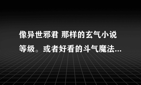 像异世邪君 那样的玄气小说等级。或者好看的斗气魔法小说。。。要有简介，。。表复制