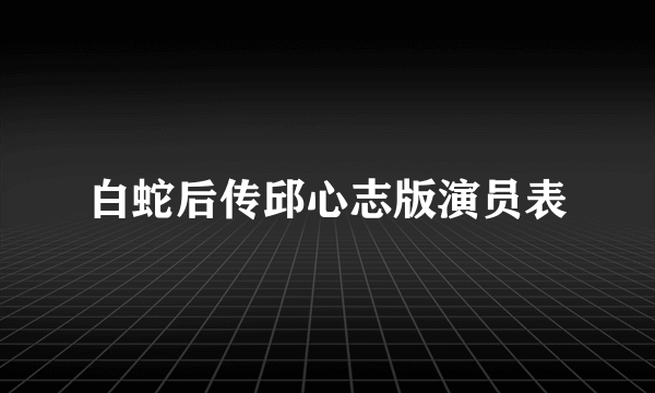 白蛇后传邱心志版演员表