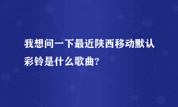 我想问一下最近陕西移动默认彩铃是什么歌曲?