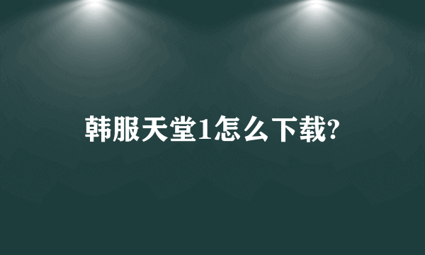 韩服天堂1怎么下载?