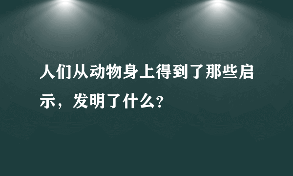 人们从动物身上得到了那些启示，发明了什么？